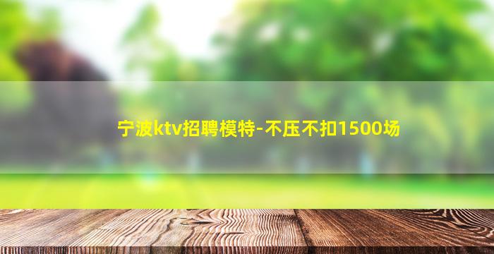 宁波ktv招聘模特-不压不扣1500场